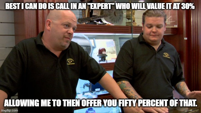 Pawn Stars Best I Can Do | BEST I CAN DO IS CALL IN AN "EXPERT" WHO WILL VALUE IT AT 30%; ALLOWING ME TO THEN OFFER YOU FIFTY PERCENT OF THAT. | image tagged in pawn stars best i can do | made w/ Imgflip meme maker