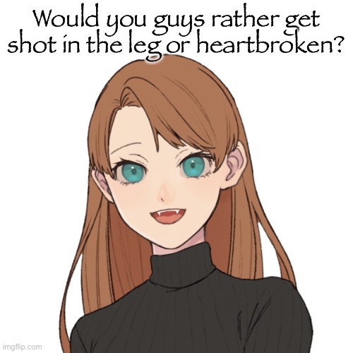 Sunshiine’s template 1 | Would you guys rather get shot in the leg or heartbroken? | image tagged in sunshiine s template 1 | made w/ Imgflip meme maker