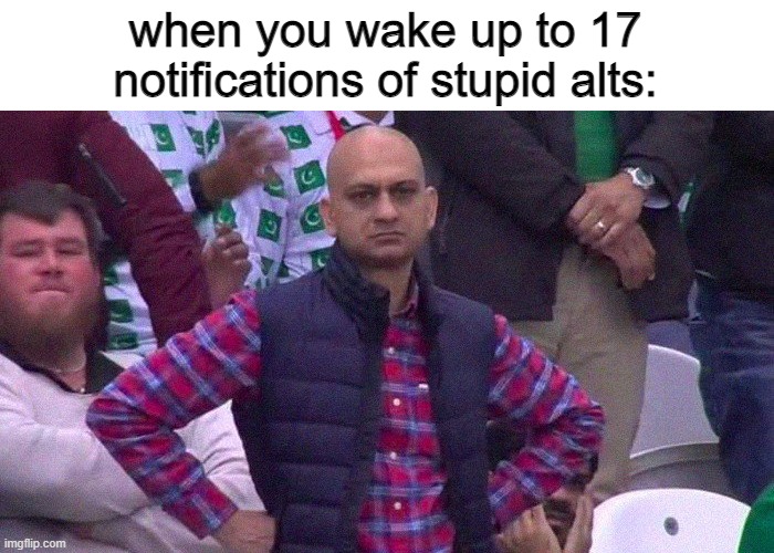 *inhales* boi | when you wake up to 17 notifications of stupid alts: | image tagged in angry pakistani fan | made w/ Imgflip meme maker