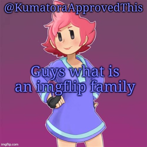 KumatoraApprovedThis announcement template | Guys what is an imgflip family | image tagged in kumatoraapprovedthis announcement template | made w/ Imgflip meme maker