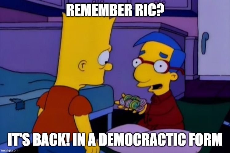 RIC is Back baby | REMEMBER RIC? IT'S BACK! IN A DEMOCRACTIC FORM | image tagged in alf is back - milhouse from the simpsons | made w/ Imgflip meme maker