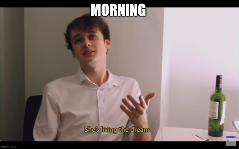 Living the dream | MORNING | image tagged in living the dream | made w/ Imgflip meme maker