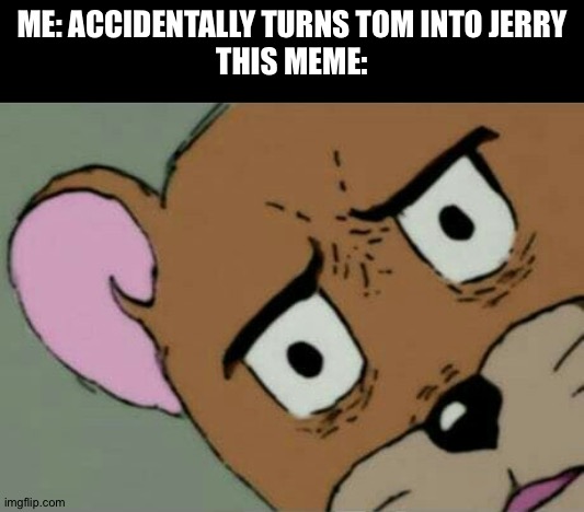 Unsettled Jerry | ME: ACCIDENTALLY TURNS TOM INTO JERRY
THIS MEME: | image tagged in unsettled jerry | made w/ Imgflip meme maker