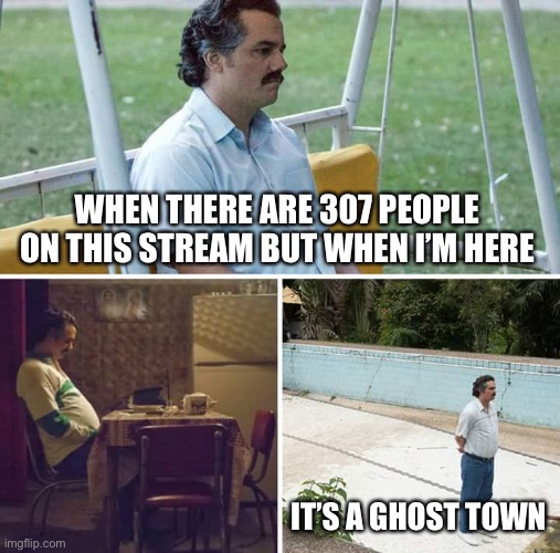 WHYYY | WHEN THERE ARE 307 PEOPLE ON THIS STREAM BUT WHEN I’M HERE; IT’S A GHOST TOWN | image tagged in memes,sad pablo escobar,furry | made w/ Imgflip meme maker