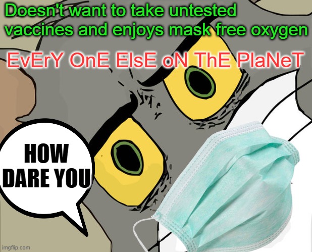 Greatest use of this template EVER, | Doesn't want to take untested vaccines and enjoys mask free oxygen; EvErY OnE ElsE oN ThE PlaNeT; HOW DARE YOU | image tagged in car,funny memes | made w/ Imgflip meme maker