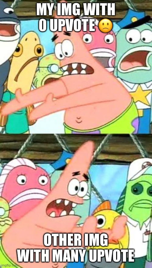 Put It Somewhere Else Patrick Meme | MY IMG WITH 0 UPVOTE 🙁; OTHER IMG WITH MANY UPVOTE | image tagged in memes,put it somewhere else patrick | made w/ Imgflip meme maker