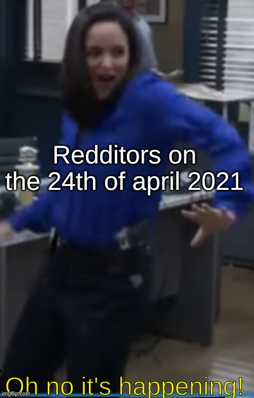 JOSH | Redditors on the 24th of april 2021; Oh no it's happening! | image tagged in amy santiago | made w/ Imgflip meme maker
