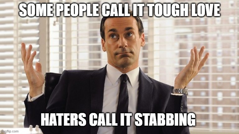 John Hamm Hands up mad men | SOME PEOPLE CALL IT TOUGH LOVE HATERS CALL IT STABBING | image tagged in john hamm hands up mad men | made w/ Imgflip meme maker