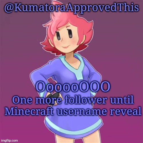 Idk what to put here | OooooOOO; One more follower until Minecraft username reveal | image tagged in kumatoraapprovedthis announcement template | made w/ Imgflip meme maker