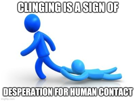 Understanding clinginess | CLINGING IS A SIGN OF; DESPERATION FOR HUMAN CONTACT | image tagged in clingy,loneliness,smothering,annoying people,misunderstanding | made w/ Imgflip meme maker