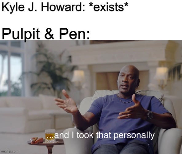 and I took that personally | Kyle J. Howard: *exists*; Pulpit & Pen: | image tagged in and i took that personally | made w/ Imgflip meme maker