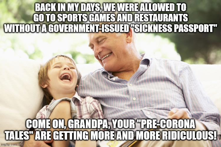 In the year 2050... | BACK IN MY DAYS, WE WERE ALLOWED TO GO TO SPORTS GAMES AND RESTAURANTS WITHOUT A GOVERNMENT-ISSUED "SICKNESS PASSPORT"; COME ON, GRANDPA, YOUR "PRE-CORONA TALES" ARE GETTING MORE AND MORE RIDICULOUS! | image tagged in grandfather and grandson,covid-19,corona passport,coronavirus,chinavirus | made w/ Imgflip meme maker