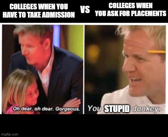 college placemet | COLLEGES WHEN YOU ASK FOR PLACEMENTS; COLLEGES WHEN YOU HAVE TO TAKE ADMISSION; VS; STUPID | image tagged in oh dear dear gorgeus | made w/ Imgflip meme maker