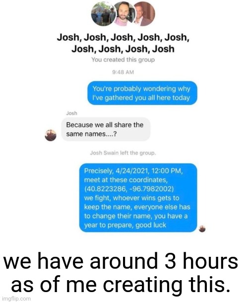 WOOOOOOO JOSH WAR | we have around 3 hours as of me creating this. | image tagged in blank white template | made w/ Imgflip meme maker