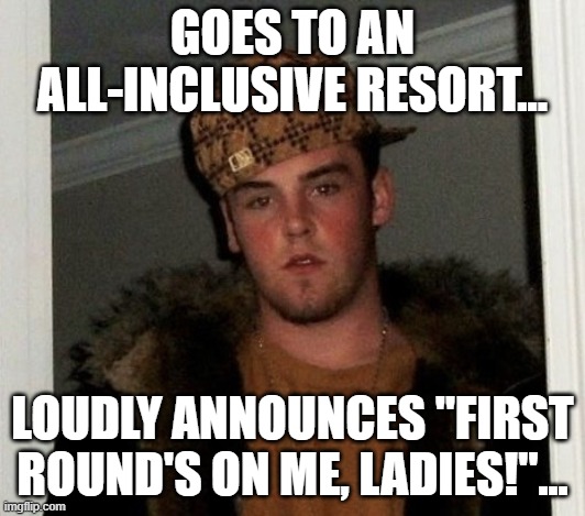 Douchebag | GOES TO AN ALL-INCLUSIVE RESORT... LOUDLY ANNOUNCES "FIRST ROUND'S ON ME, LADIES!"... | image tagged in douchebag | made w/ Imgflip meme maker