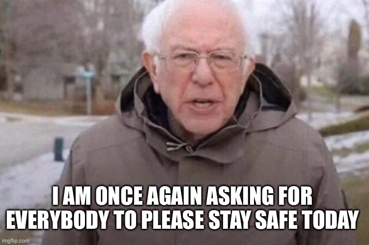 I am once again asking | I AM ONCE AGAIN ASKING FOR EVERYBODY TO PLEASE STAY SAFE TODAY | image tagged in i am once again asking | made w/ Imgflip meme maker
