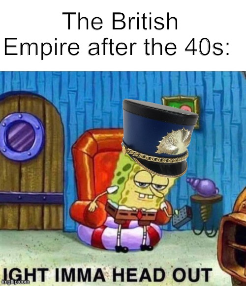 Spongebob Ight Imma Head Out | The British Empire after the 40s: | image tagged in memes,spongebob ight imma head out | made w/ Imgflip meme maker