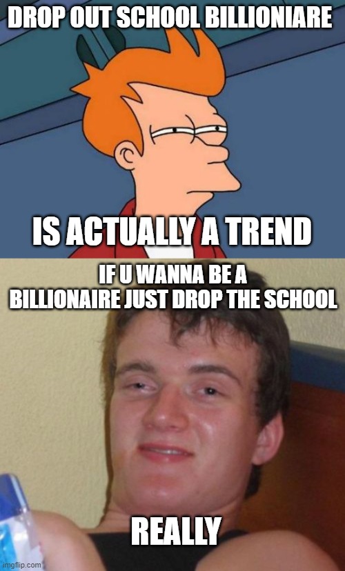 elon musk is begging before tesla | DROP OUT SCHOOL BILLIONIARE; IS ACTUALLY A TREND; IF U WANNA BE A BILLIONAIRE JUST DROP THE SCHOOL; REALLY | image tagged in memes,futurama fry,10 guy | made w/ Imgflip meme maker