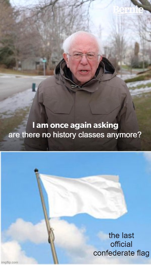 the last official confederate flag are there no history classes anymore? | image tagged in memes,bernie i am once again asking for your support,white flag | made w/ Imgflip meme maker
