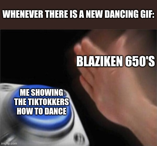 Blank Nut Button | WHENEVER THERE IS A NEW DANCING GIF:; BLAZIKEN 650'S; ME SHOWING THE TIKTOKKERS HOW TO DANCE | image tagged in memes,blank nut button | made w/ Imgflip meme maker