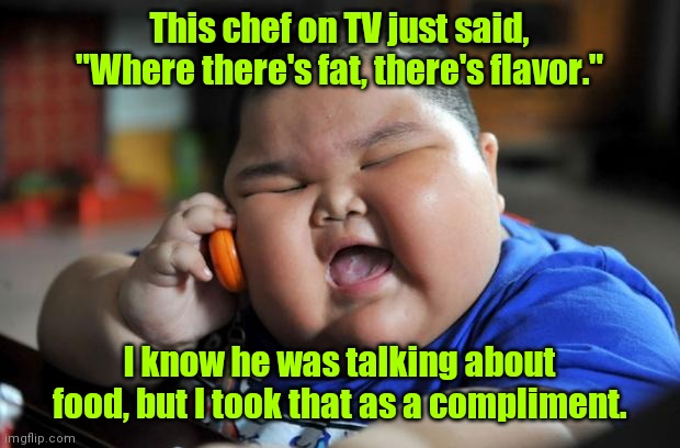 Sounds like me. | This chef on TV just said, "Where there's fat, there's flavor."; I know he was talking about food, but I took that as a compliment. | image tagged in fat asian kid,funny | made w/ Imgflip meme maker
