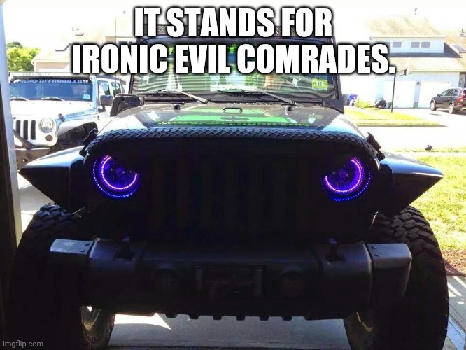 Angry Jeep | IT STANDS FOR IRONIC EVIL COMRADES. | image tagged in angry jeep | made w/ Imgflip meme maker
