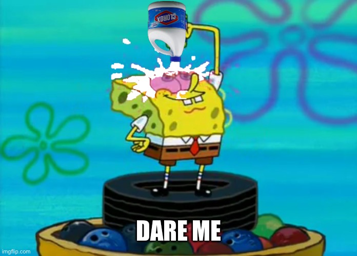 SpongeBob pouring bleach | DARE ME | image tagged in spongebob pouring bleach | made w/ Imgflip meme maker