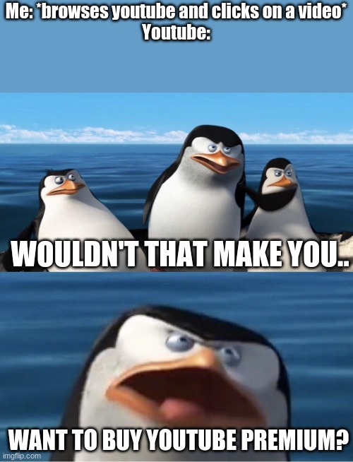 Wouldn't that make you | Me: *browses youtube and clicks on a video*
Youtube:; WOULDN'T THAT MAKE YOU.. WANT TO BUY YOUTUBE PREMIUM? | image tagged in wouldn't that make you,youtube,relatable,buy | made w/ Imgflip meme maker