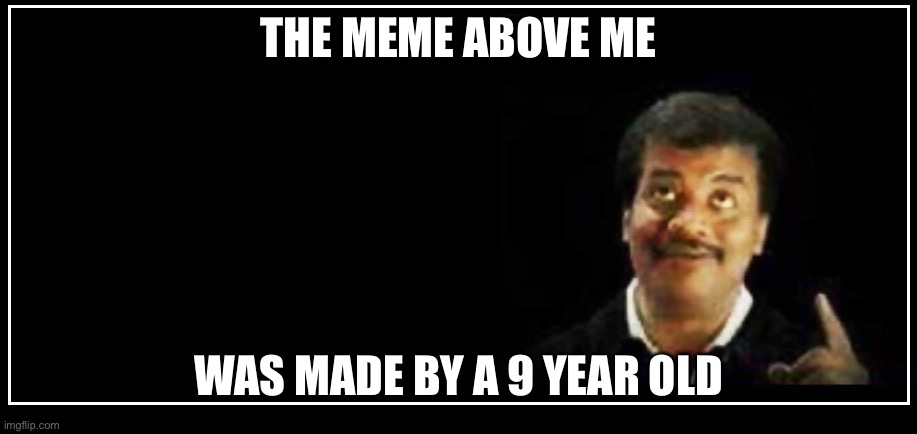 Neil DeGrasse Tyson Pointing Up Blank | THE MEME ABOVE ME; WAS MADE BY A 9 YEAR OLD | image tagged in neil degrasse tyson pointing up blank | made w/ Imgflip meme maker