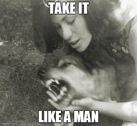 Alpha Female | TAKE IT LIKE A MAN | image tagged in alpha female,AdviceAnimals | made w/ Imgflip meme maker