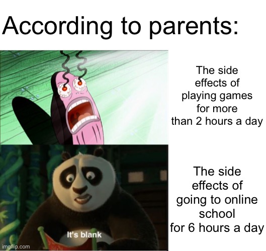 I hate parents | According to parents:; The side effects of playing games for more than 2 hours a day; The side effects of going to online school for 6 hours a day | image tagged in spongebob my eyes,its blank,memes,blank transparent square,online school,video games | made w/ Imgflip meme maker