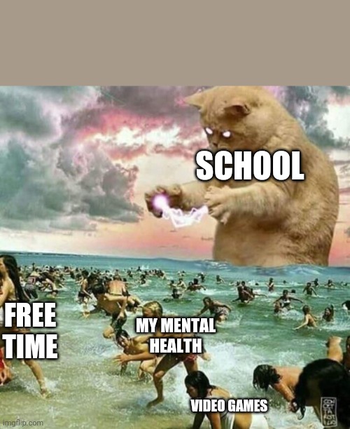 Giant Cat on beach | SCHOOL; MY MENTAL HEALTH; FREE TIME; VIDEO GAMES | image tagged in giant cat on beach,school,memes,funny,cats | made w/ Imgflip meme maker