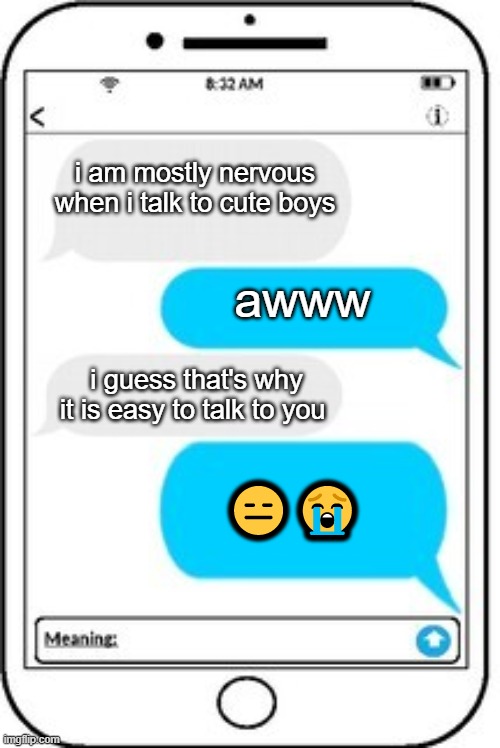 text message | i am mostly nervous when i talk to cute boys; awww; i guess that's why it is easy to talk to you; 😑😭 | image tagged in text message | made w/ Imgflip meme maker