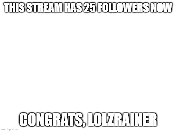 Blank White Template | THIS STREAM HAS 25 FOLLOWERS NOW; CONGRATS, LOLZRAINER | image tagged in blank white template | made w/ Imgflip meme maker