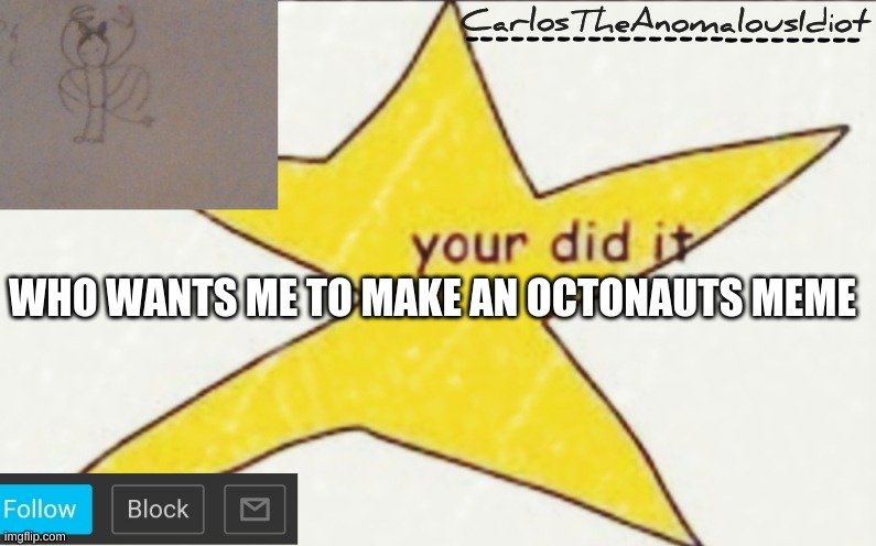 CarlosTheAnomalousIdiot's announcement template | WHO WANTS ME TO MAKE AN OCTONAUTS MEME | image tagged in carlostheanomalousidiot's announcement template | made w/ Imgflip meme maker