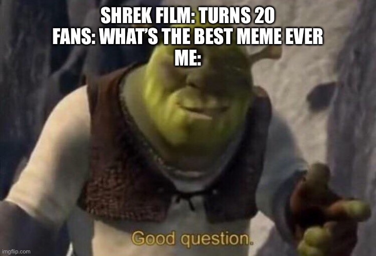 Shrek. Benefiting the meme community since 2001 | SHREK FILM: TURNS 20
FANS: WHAT’S THE BEST MEME EVER
ME: | image tagged in shrek good question | made w/ Imgflip meme maker