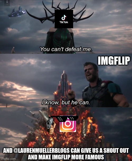 @laurenmuellerblog | IMGFLIP; AND @LAURENMUELLERBLOGS CAN GIVE US A SHOUT OUT
AND MAKE IMGFLIP MORE FAMOUS | image tagged in you can't defeat me,memes,marvel,thor ragnarok,thor,lol | made w/ Imgflip meme maker