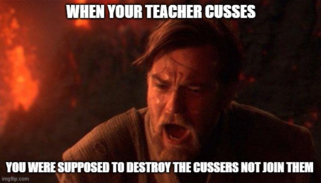 Obi wan yells at anakin while he slowly burns to death |  WHEN YOUR TEACHER CUSSES; YOU WERE SUPPOSED TO DESTROY THE CUSSERS NOT JOIN THEM | image tagged in memes,you were the chosen one star wars | made w/ Imgflip meme maker