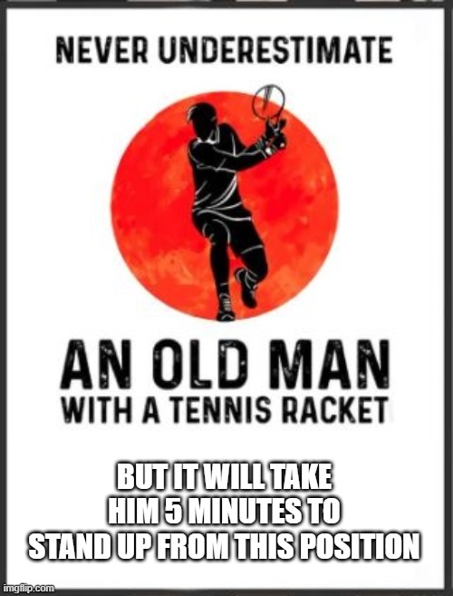 The Old Man and the Racket | BUT IT WILL TAKE HIM 5 MINUTES TO STAND UP FROM THIS POSITION | image tagged in old man and the racket | made w/ Imgflip meme maker