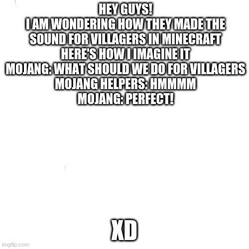 Hmmmmmmmm, I might be right. | HEY GUYS!
I AM WONDERING HOW THEY MADE THE
SOUND FOR VILLAGERS IN MINECRAFT
HERE'S HOW I IMAGINE IT
MOJANG: WHAT SHOULD WE DO FOR VILLAGERS
MOJANG HELPERS: HMMMM
MOJANG: PERFECT! XD | image tagged in memes,laughing leo | made w/ Imgflip meme maker