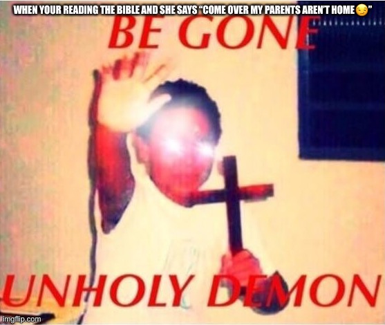 Be gone unholy demon | WHEN YOUR READING THE BIBLE AND SHE SAYS “COME OVER MY PARENTS AREN’T HOME😏” | image tagged in be gone unholy demon | made w/ Imgflip meme maker