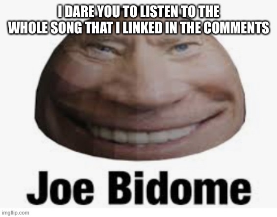 Joe bidome | I DARE YOU TO LISTEN TO THE WHOLE SONG THAT I LINKED IN THE COMMENTS | image tagged in joe bidome | made w/ Imgflip meme maker