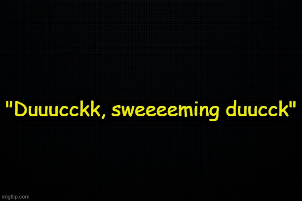 . | "Duuucckk, sweeeeming duucck" | made w/ Imgflip meme maker
