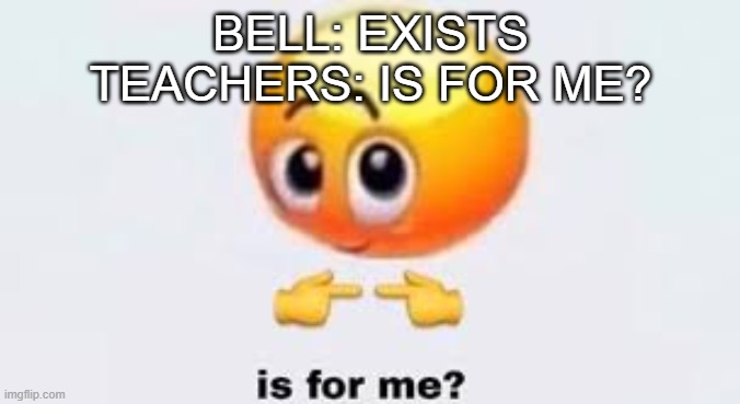 Is for me | BELL: EXISTS
TEACHERS: IS FOR ME? | image tagged in is for me | made w/ Imgflip meme maker