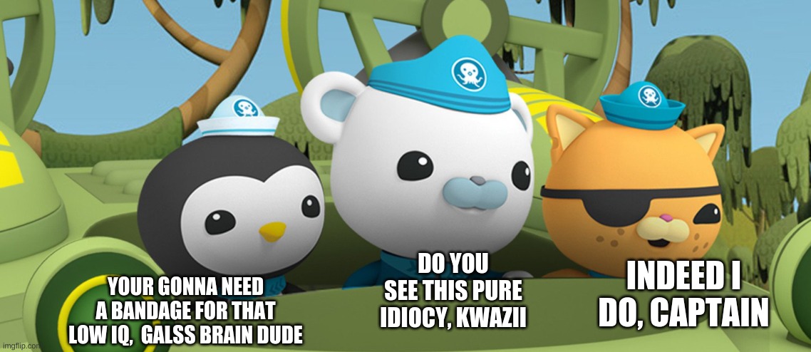 Me and the bois on the hunt to find who the frick asked | YOUR GONNA NEED A BANDAGE FOR THAT LOW IQ,  GALSS BRAIN DUDE DO YOU SEE THIS PURE IDIOCY, KWAZII INDEED I DO, CAPTAIN | image tagged in me and the bois on the hunt to find who the frick asked | made w/ Imgflip meme maker