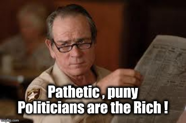 no country for old men tommy lee jones | Pathetic , puny Politicians are the Rich ! | image tagged in no country for old men tommy lee jones | made w/ Imgflip meme maker