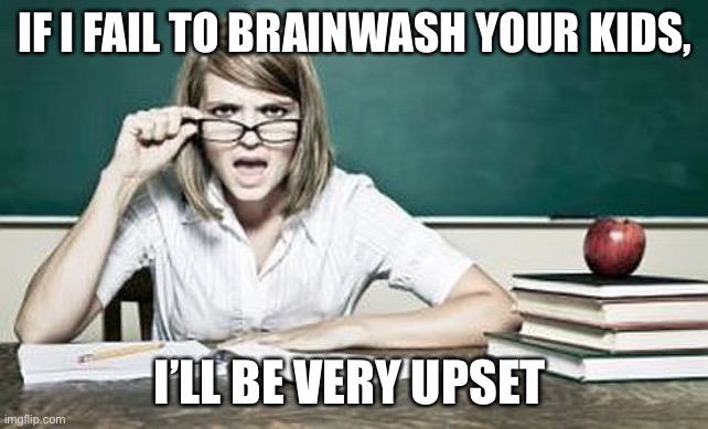 Teacher | IF I FAIL TO BRAINWASH YOUR KIDS, I’LL BE VERY UPSET | image tagged in teacher | made w/ Imgflip meme maker