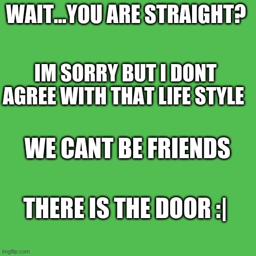 FLIP IT ON THE HOMOPHOBIC PEOPLE | WAIT...YOU ARE STRAIGHT? IM SORRY BUT I DONT AGREE WITH THAT LIFE STYLE; WE CANT BE FRIENDS; THERE IS THE DOOR :| | image tagged in memes,blank transparent square | made w/ Imgflip meme maker