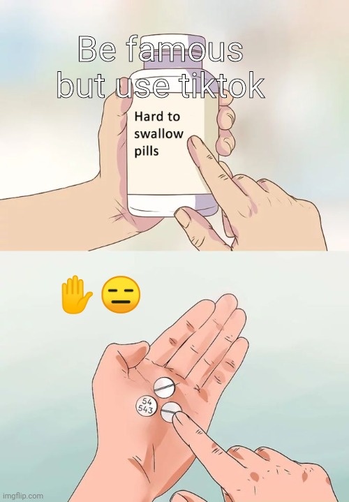 Hard To Swallow Pills | Be famous but use tiktok; ✋😑 | image tagged in memes,hard to swallow pills | made w/ Imgflip meme maker