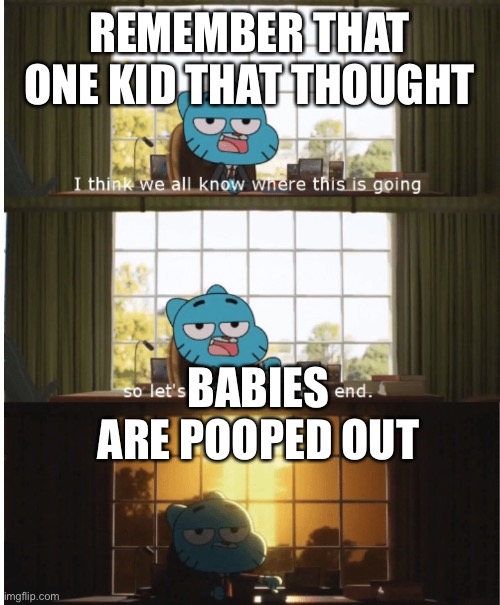 I think we all know where this is going | REMEMBER THAT ONE KID THAT THOUGHT; BABIES ARE POOPED OUT | image tagged in i think we all know where this is going | made w/ Imgflip meme maker
